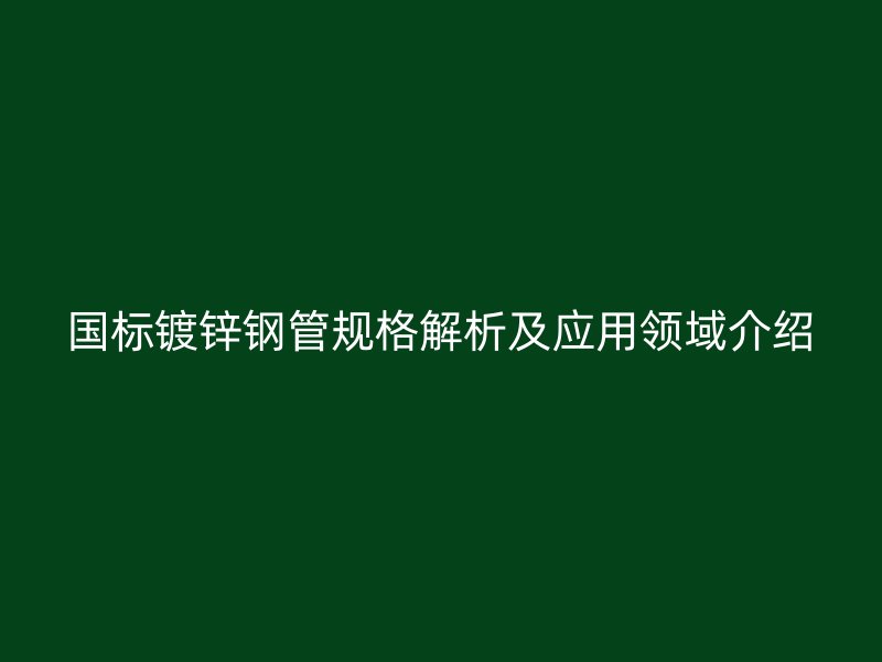國(guó)標(biāo)鍍鋅鋼管規(guī)格解析及應(yīng)用領(lǐng)域介紹