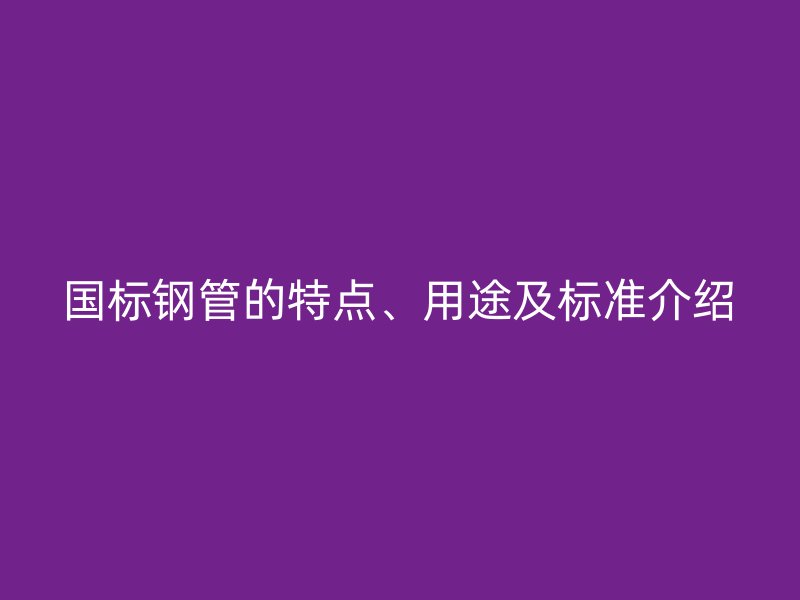 國標鋼管的特點、用途及標準介紹
