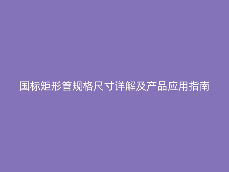 國(guó)標(biāo)矩形管規(guī)格尺寸詳解及產(chǎn)品應(yīng)用指南