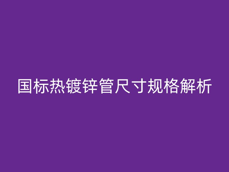 國標(biāo)熱鍍鋅管尺寸規(guī)格解析