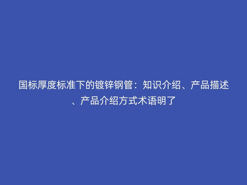 國標(biāo)厚度標(biāo)準(zhǔn)下的鍍鋅鋼管：知識介紹、產(chǎn)品描述、產(chǎn)品介紹方式術(shù)語明了