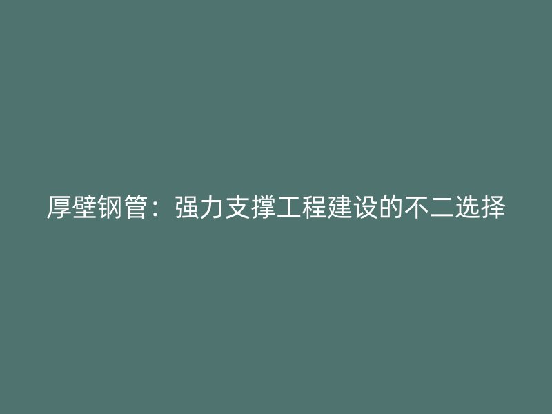 厚壁鋼管：強(qiáng)力支撐工程建設(shè)的不二選擇