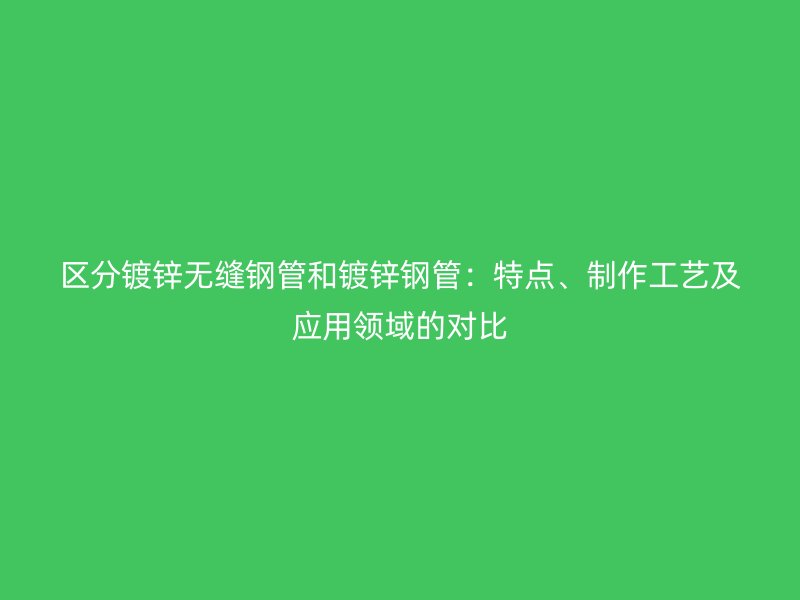 區(qū)分鍍鋅無縫鋼管和鍍鋅鋼管：特點(diǎn)、制作工藝及應(yīng)用領(lǐng)域的對(duì)比