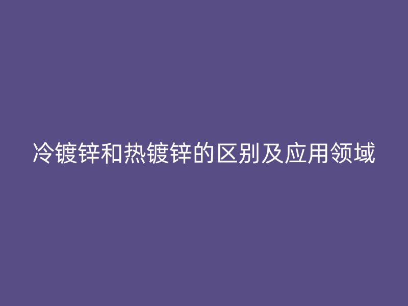 冷鍍鋅和熱鍍鋅的區(qū)別及應(yīng)用領(lǐng)域
