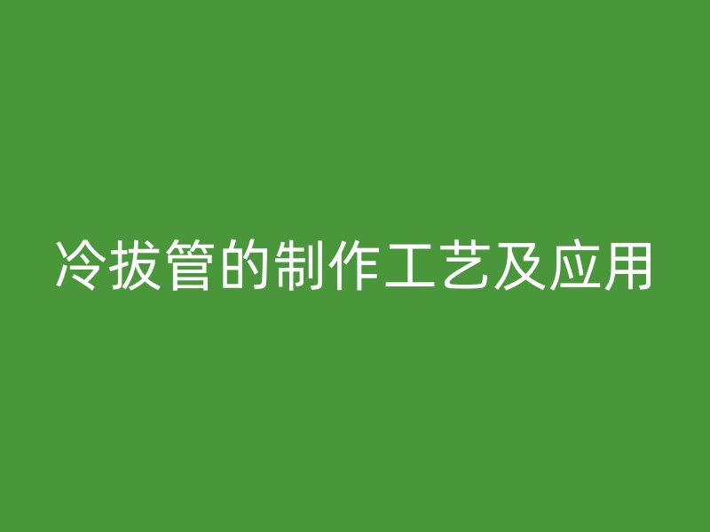 冷拔管的制作工藝及應(yīng)用
