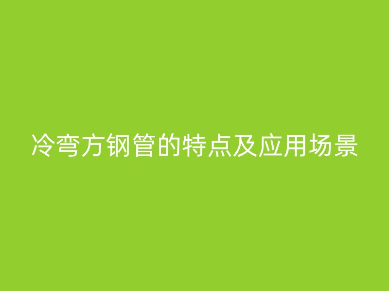 冷彎方鋼管的特點(diǎn)及應(yīng)用場(chǎng)景