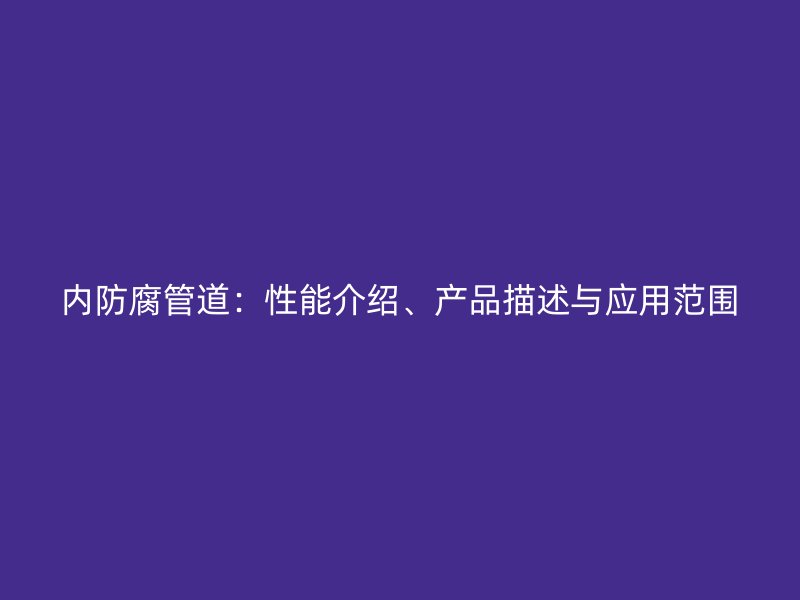 內(nèi)防腐管道：性能介紹、產(chǎn)品描述與應(yīng)用范圍