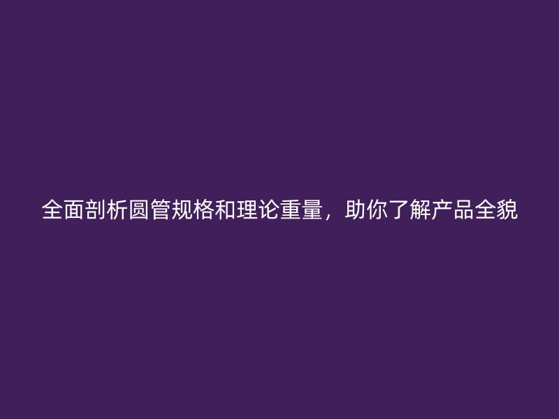 全面剖析圓管規(guī)格和理論重量，助你了解產(chǎn)品全貌
