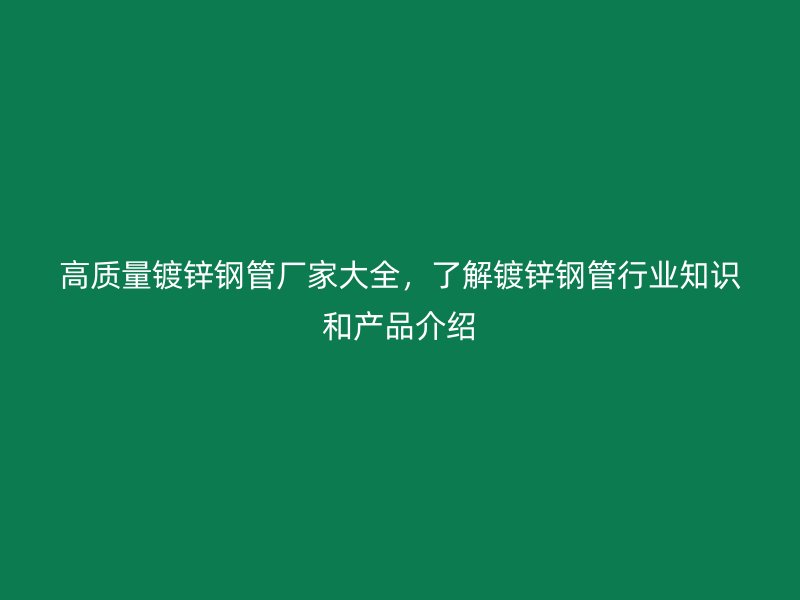 高質(zhì)量鍍鋅鋼管廠家大全，了解鍍鋅鋼管行業(yè)知識和產(chǎn)品介紹