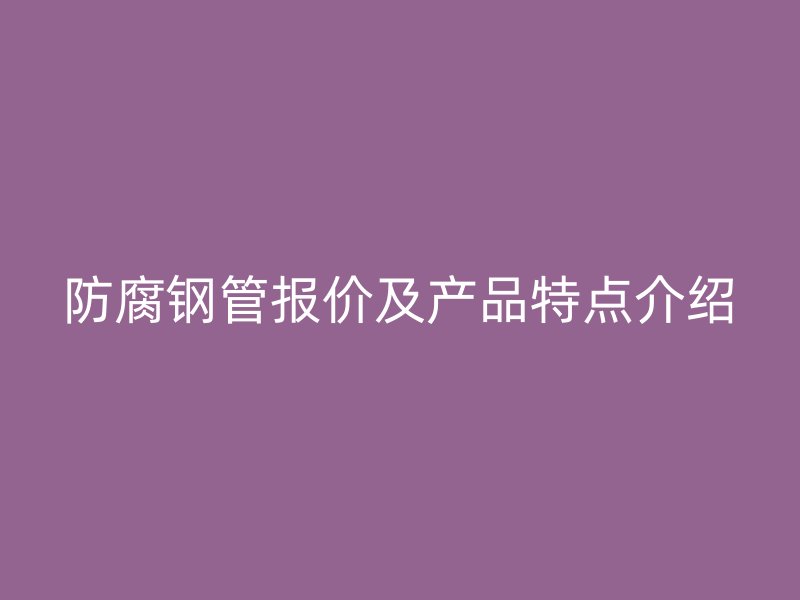 防腐鋼管報(bào)價(jià)及產(chǎn)品特點(diǎn)介紹