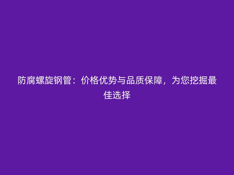 防腐螺旋鋼管：價(jià)格優(yōu)勢(shì)與品質(zhì)保障，為您挖掘最佳選擇
