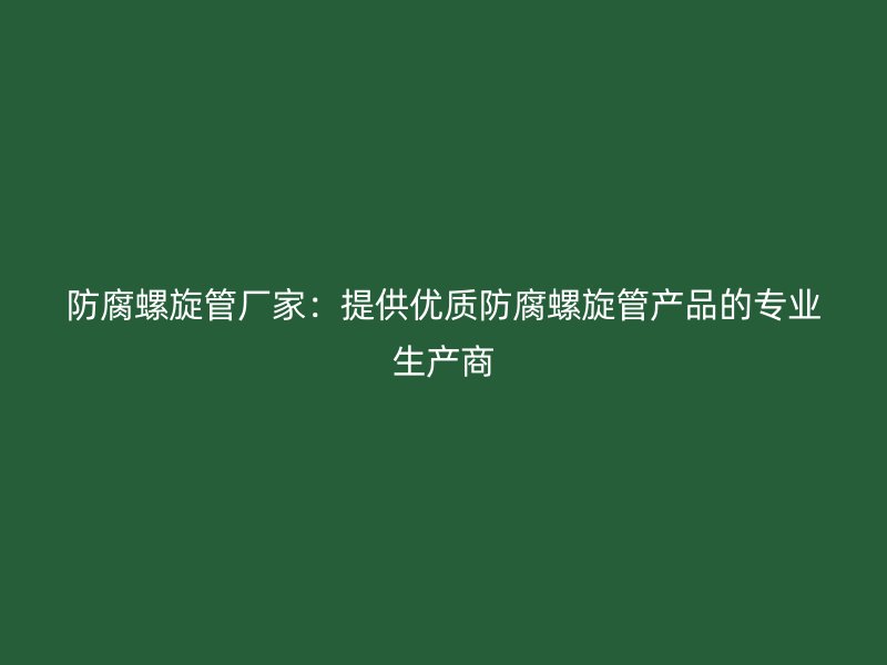 防腐螺旋管廠家：提供優(yōu)質(zhì)防腐螺旋管產(chǎn)品的專業(yè)生產(chǎn)商