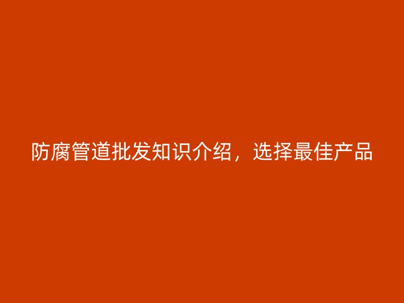 防腐管道批發(fā)知識介紹，選擇最佳產(chǎn)品
