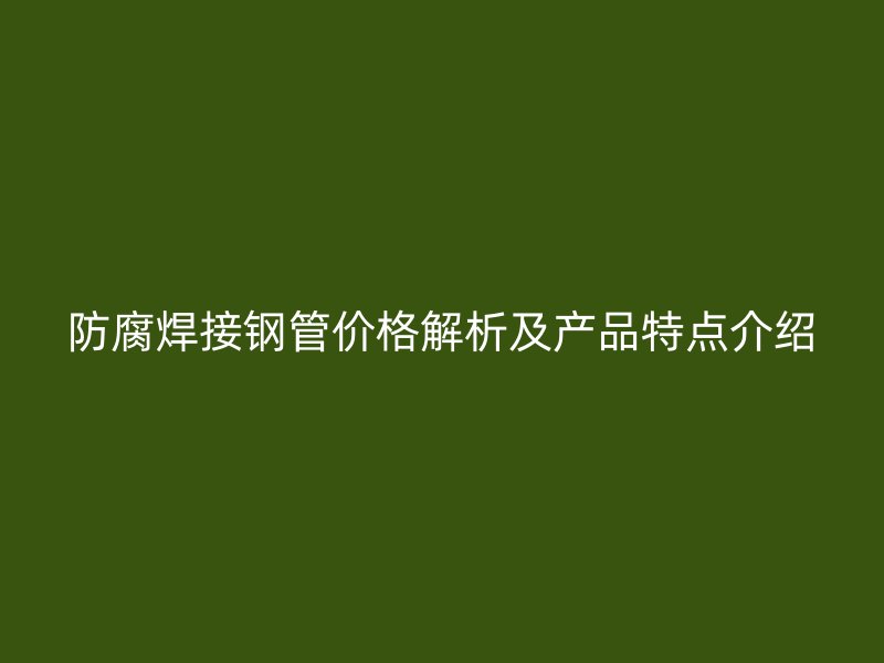 防腐焊接鋼管價格解析及產(chǎn)品特點介紹