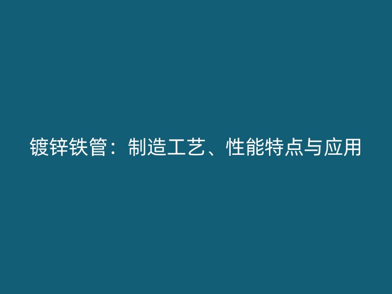 鍍鋅鐵管：制造工藝、性能特點(diǎn)與應(yīng)用