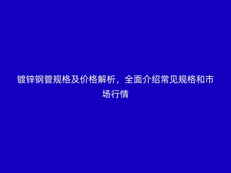 鍍鋅鋼管規(guī)格及價(jià)格解析，全面介紹常見規(guī)格和市場(chǎng)行情