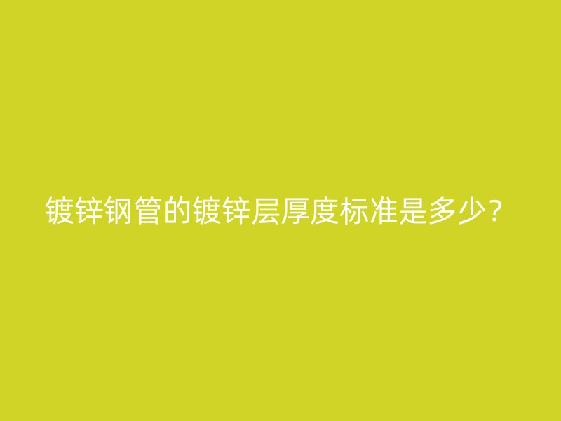 鍍鋅鋼管的鍍鋅層厚度標(biāo)準(zhǔn)是多少？