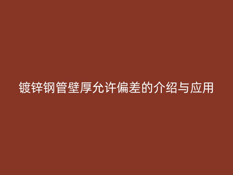 鍍鋅鋼管壁厚允許偏差的介紹與應用