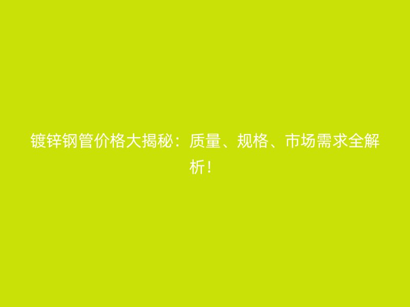 鍍鋅鋼管價(jià)格大揭秘：質(zhì)量、規(guī)格、市場(chǎng)需求全解析！