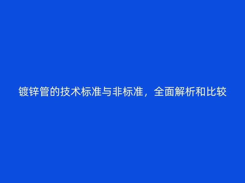鍍鋅管的技術(shù)標(biāo)準(zhǔn)與非標(biāo)準(zhǔn)，全面解析和比較