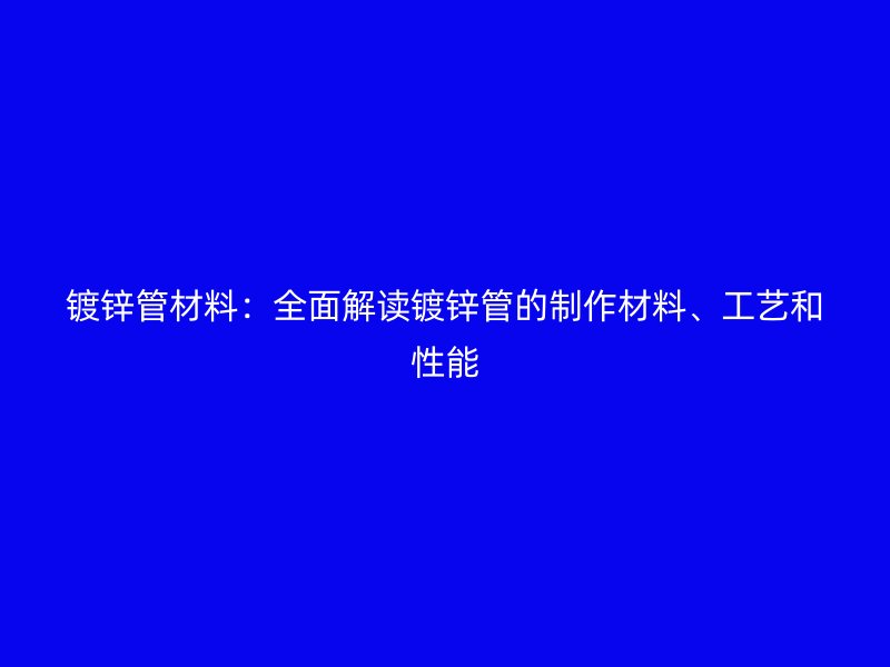 鍍鋅管材料：全面解讀鍍鋅管的制作材料、工藝和性能