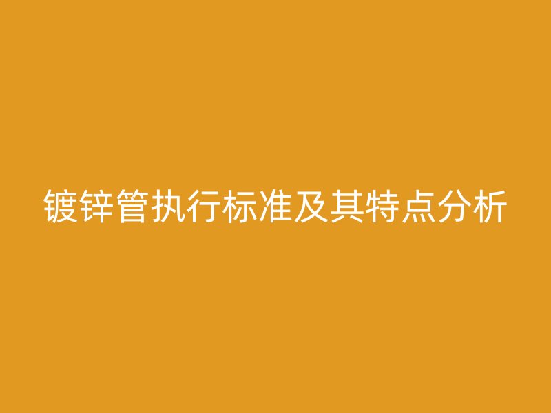 鍍鋅管執(zhí)行標(biāo)準(zhǔn)及其特點(diǎn)分析
