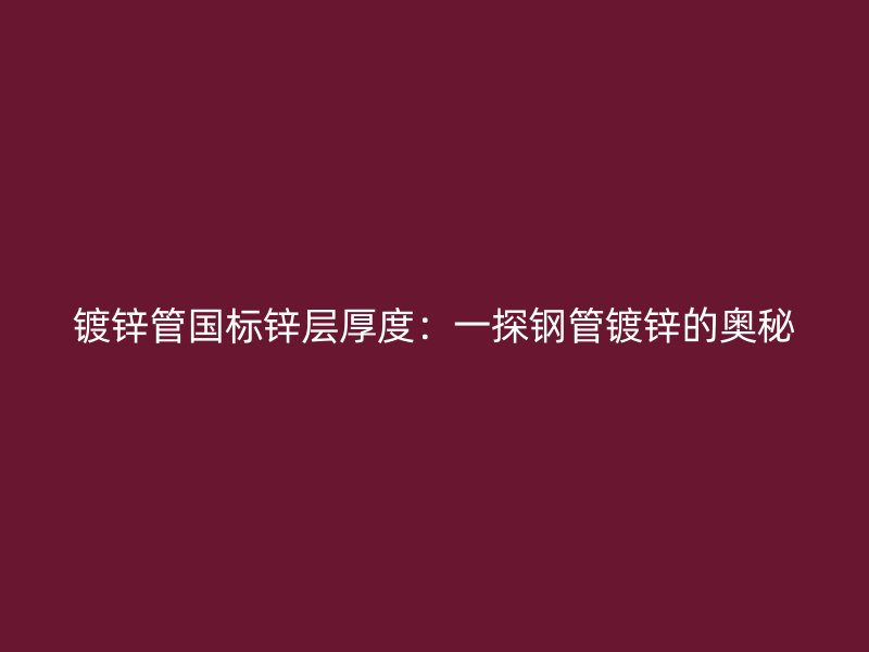 鍍鋅管國標(biāo)鋅層厚度：一探鋼管鍍鋅的奧秘