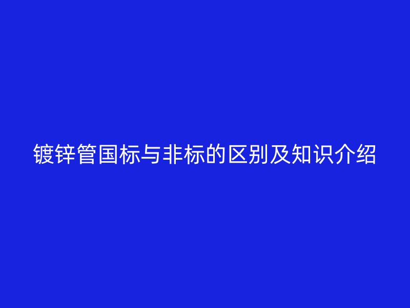 鍍鋅管國標(biāo)與非標(biāo)的區(qū)別及知識介紹