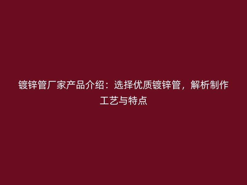 鍍鋅管廠家產(chǎn)品介紹：選擇優(yōu)質(zhì)鍍鋅管，解析制作工藝與特點(diǎn)