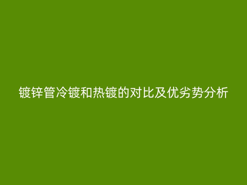 鍍鋅管冷鍍和熱鍍的對(duì)比及優(yōu)劣勢(shì)分析