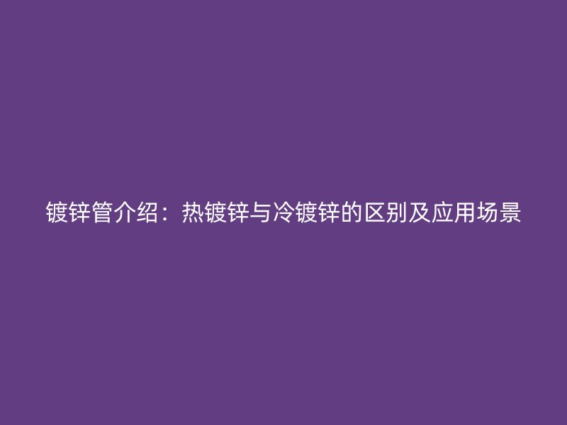鍍鋅管介紹：熱鍍鋅與冷鍍鋅的區(qū)別及應(yīng)用場景