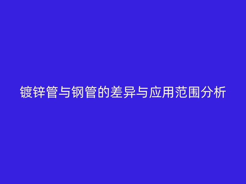 鍍鋅管與鋼管的差異與應(yīng)用范圍分析