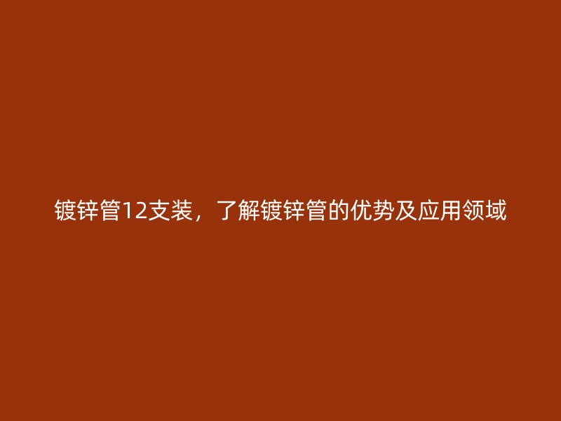 鍍鋅管12支裝，了解鍍鋅管的優(yōu)勢及應(yīng)用領(lǐng)域