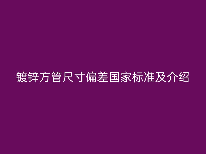 鍍鋅方管尺寸偏差國(guó)家標(biāo)準(zhǔn)及介紹