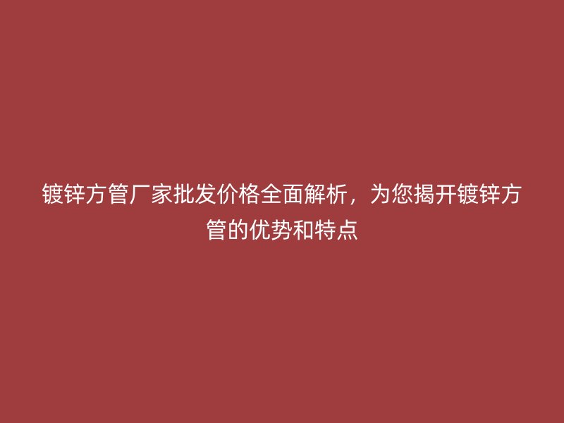 鍍鋅方管廠家批發(fā)價格全面解析，為您揭開鍍鋅方管的優(yōu)勢和特點(diǎn)