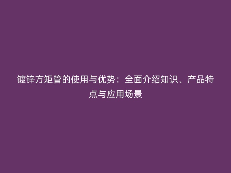 鍍鋅方矩管的使用與優(yōu)勢：全面介紹知識、產(chǎn)品特點(diǎn)與應(yīng)用場景