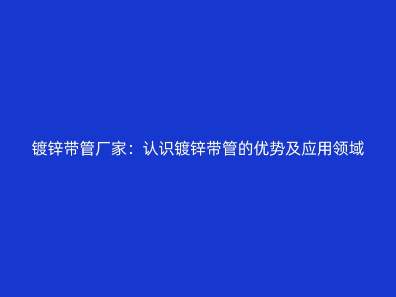 鍍鋅帶管廠家：認(rèn)識鍍鋅帶管的優(yōu)勢及應(yīng)用領(lǐng)域