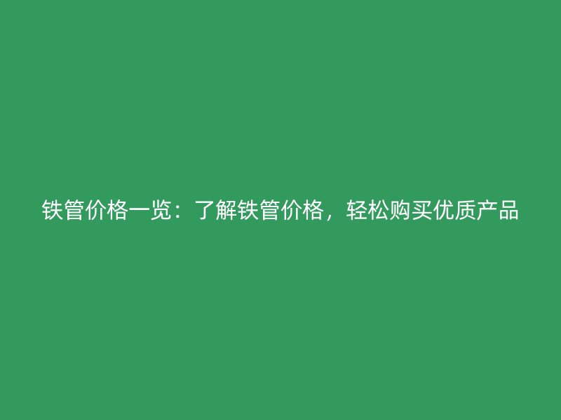 鐵管價(jià)格一覽：了解鐵管價(jià)格，輕松購買優(yōu)質(zhì)產(chǎn)品