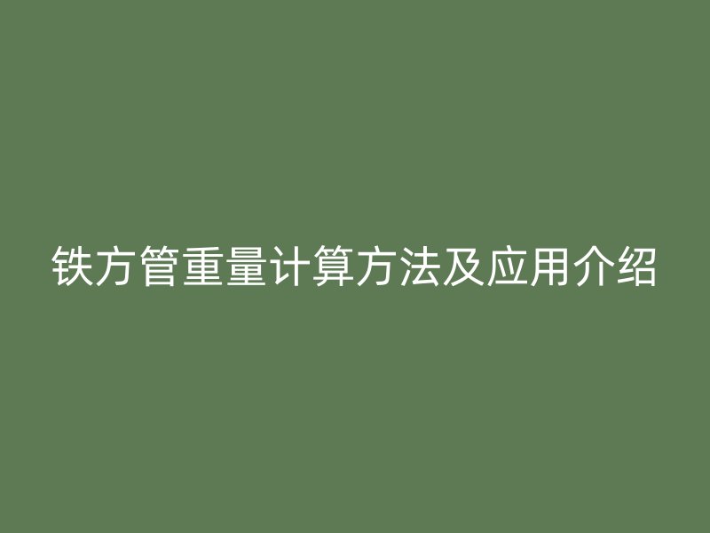 鐵方管重量計(jì)算方法及應(yīng)用介紹