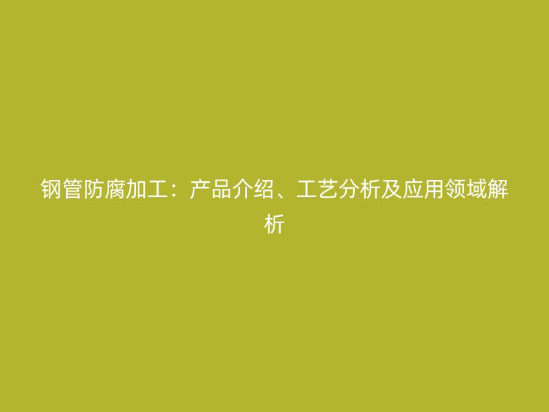 鋼管防腐加工：產(chǎn)品介紹、工藝分析及應(yīng)用領(lǐng)域解析