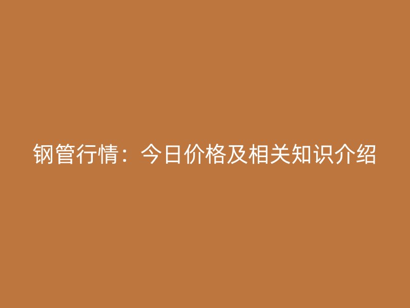 鋼管行情：今日價(jià)格及相關(guān)知識介紹