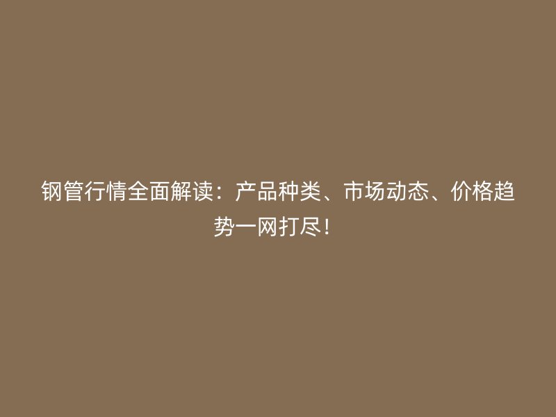 鋼管行情全面解讀：產(chǎn)品種類、市場(chǎng)動(dòng)態(tài)、價(jià)格趨勢(shì)一網(wǎng)打盡！