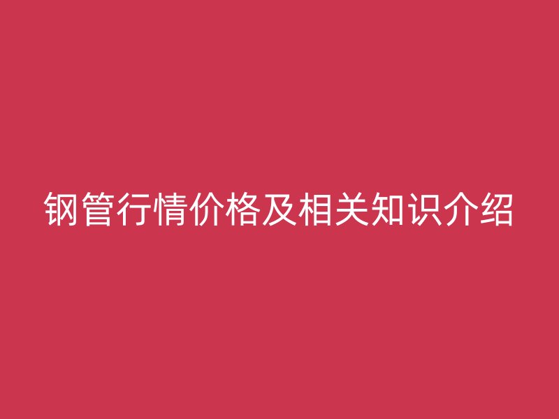 鋼管行情價格及相關(guān)知識介紹