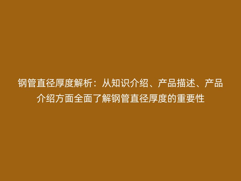 鋼管直徑厚度解析：從知識(shí)介紹、產(chǎn)品描述、產(chǎn)品介紹方面全面了解鋼管直徑厚度的重要性