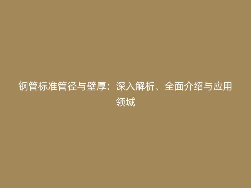 鋼管標(biāo)準(zhǔn)管徑與壁厚：深入解析、全面介紹與應(yīng)用領(lǐng)域