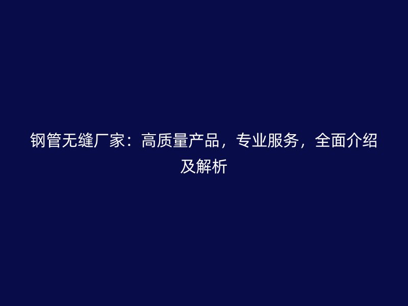 鋼管無縫廠家：高質(zhì)量產(chǎn)品，專業(yè)服務(wù)，全面介紹及解析