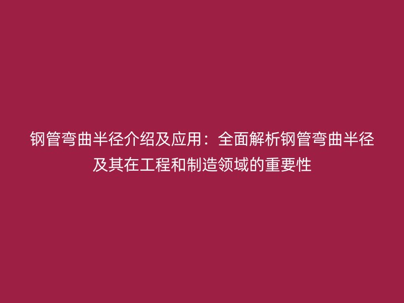 鋼管彎曲半徑介紹及應(yīng)用：全面解析鋼管彎曲半徑及其在工程和制造領(lǐng)域的重要性