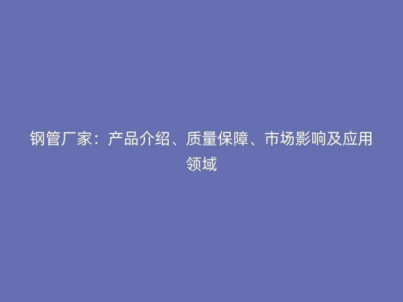 鋼管廠家：產(chǎn)品介紹、質(zhì)量保障、市場影響及應(yīng)用領(lǐng)域