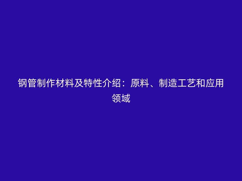 鋼管制作材料及特性介紹：原料、制造工藝和應(yīng)用領(lǐng)域