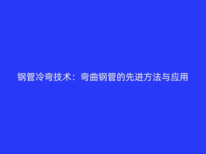 鋼管冷彎技術(shù)：彎曲鋼管的先進(jìn)方法與應(yīng)用